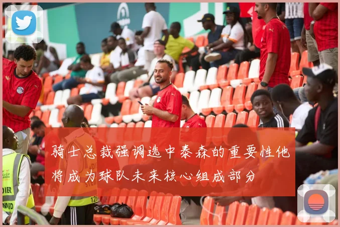 骑士总裁强调选中泰森的重要性他将成为球队未来核心组成部分