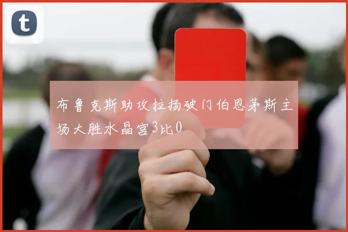 布鲁克斯助攻拉扬破门伯恩茅斯主场大胜水晶宫3比0