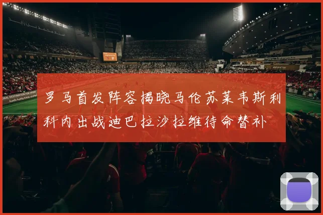 罗马首发阵容揭晓马伦苏莱韦斯利科内出战迪巴拉沙拉维待命替补