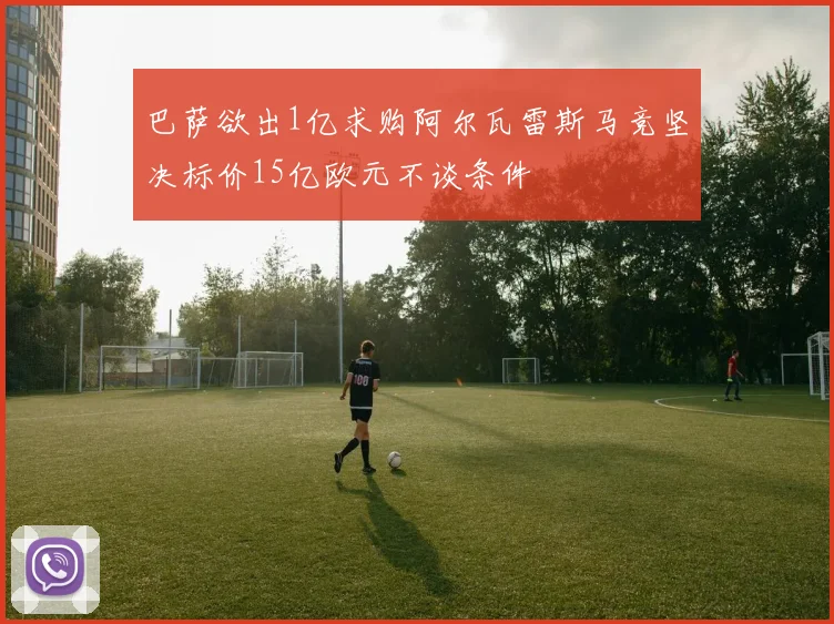 巴萨欲出1亿求购阿尔瓦雷斯马竞坚决标价15亿欧元不谈条件