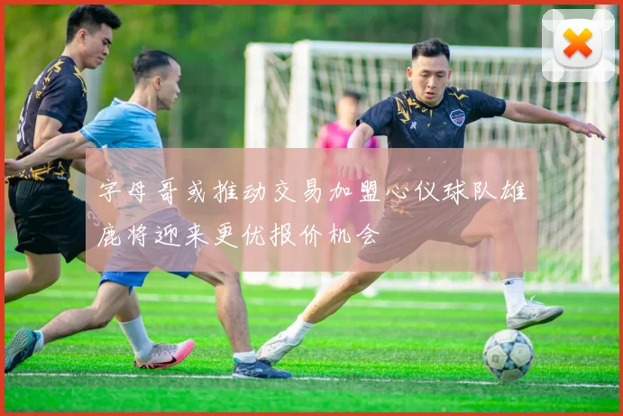 字母哥或推动交易加盟心仪球队雄鹿将迎来更优报价机会