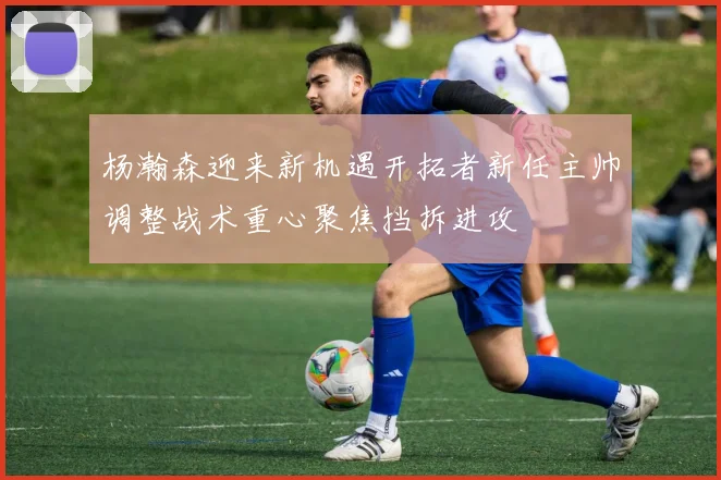 杨瀚森迎来新机遇开拓者新任主帅调整战术重心聚焦挡拆进攻