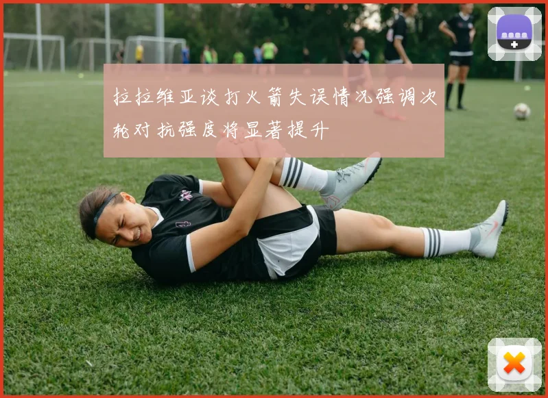 拉拉维亚谈打火箭失误情况强调次轮对抗强度将显著提升