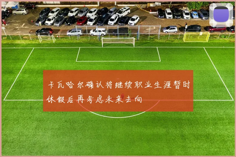 卡瓦哈尔确认将继续职业生涯暂时休假后再考虑未来去向