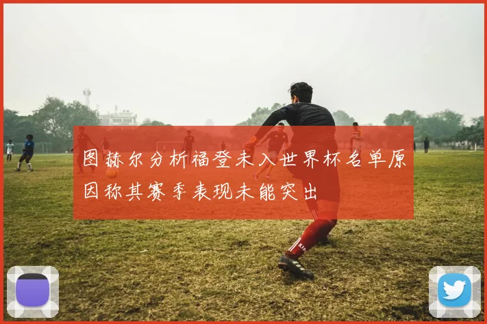 图赫尔分析福登未入世界杯名单原因称其赛季表现未能突出