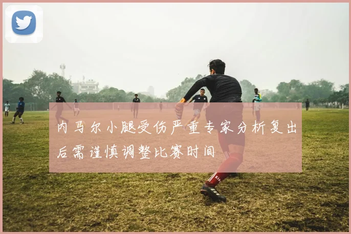 内马尔小腿受伤严重专家分析复出后需谨慎调整比赛时间