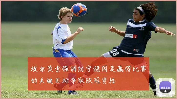 埃尔莫索强调防守稳固是赢得比赛的关键目标争取欧冠资格