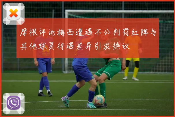 摩根评论梅西遭遇不公判罚红牌与其他球员待遇差异引发热议