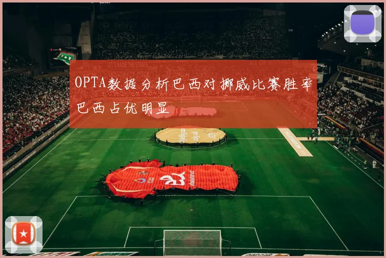 OPTA数据分析巴西对挪威比赛胜率巴西占优明显