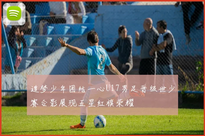 追梦少年团结一心U17男足晋级世少赛合影展现五星红旗荣耀