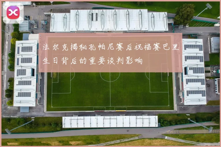 法尔克揭秘孔帕尼赛后祝福赛巴里生日背后的重要谈判影响