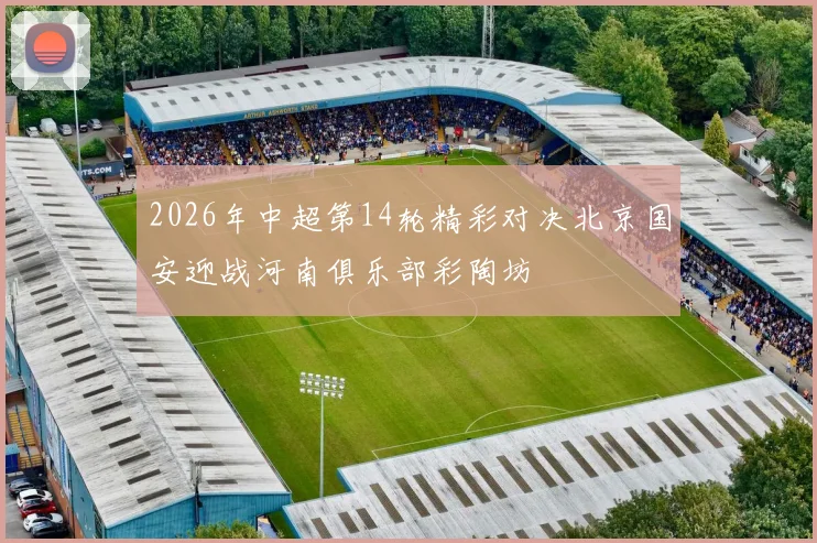 2026年中超第14轮精彩对决北京国安迎战河南俱乐部彩陶坊